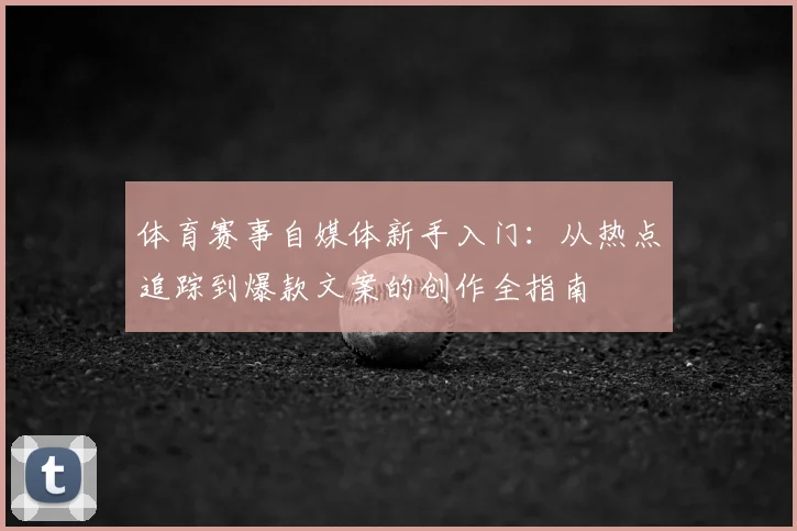 体育赛事自媒体新手入门：从热点追踪到爆款文案的创作全指南