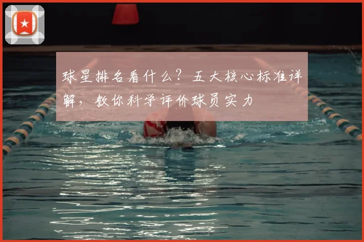 球星排名看什么?五大核心标准详解,教你科学评价球员实力