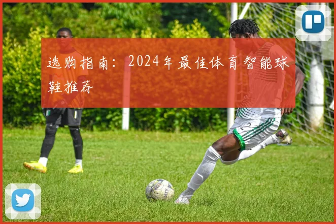 选购指南:2024年最佳体育智能球鞋推荐