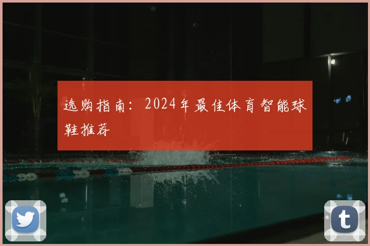 选购指南:2024年最佳体育智能球鞋推荐