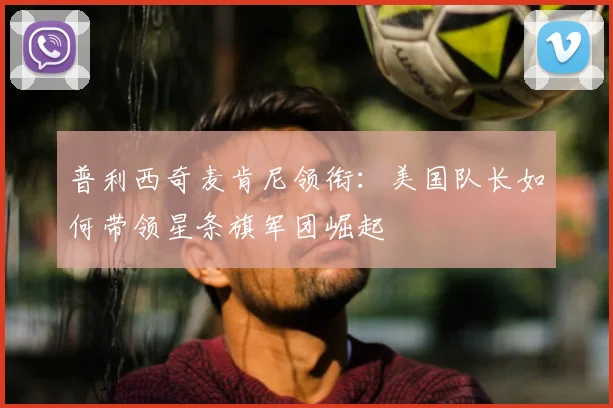 普利西奇麦肯尼领衔:美国队长如何带领星条旗军团崛起