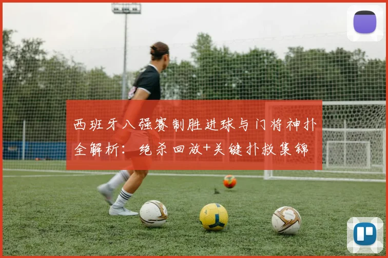 西班牙八强赛制胜进球与门将神扑全解析:绝杀回放+关键扑救集锦