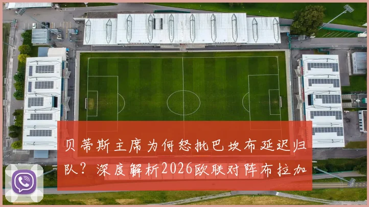 贝蒂斯主席为何怒批巴坎布延迟归队？深度解析2026欧联对阵布拉加前的球队风波与备战影响