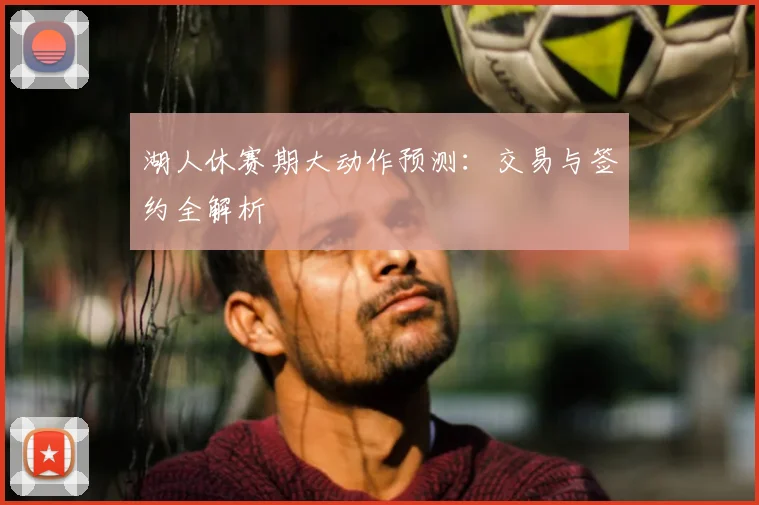 湖人休赛期大动作预测:交易与签约全解析