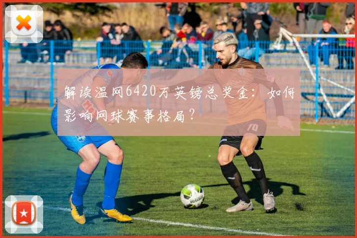 解读温网6420万英镑总奖金:如何影响网球赛事格局?