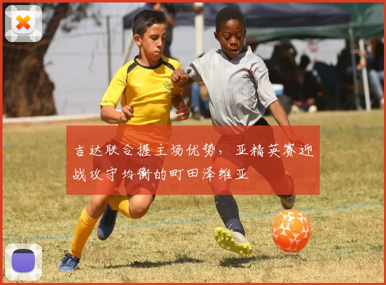 吉达联合握主场优势,亚精英赛迎战攻守均衡的町田泽维亚