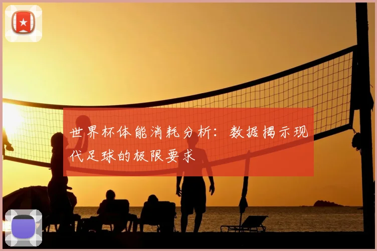 世界杯体能消耗分析:数据揭示现代足球的极限要求