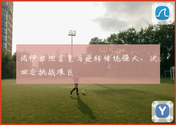 诺伊尔坦言皇马逆转传统强大,次回合挑战艰巨