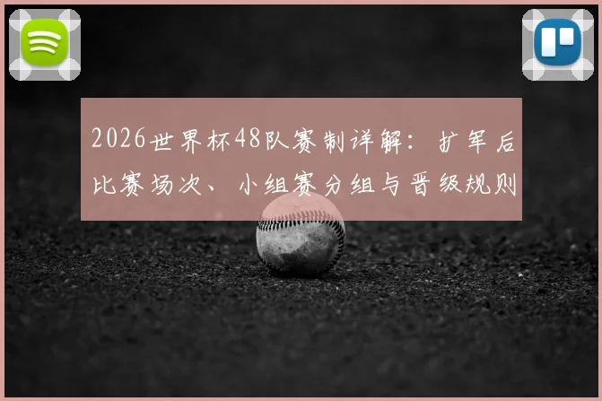 2026世界杯48队赛制详解：扩军后比赛场次、小组赛分组与晋级规则全解析