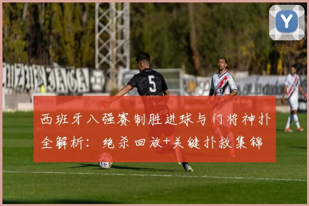 西班牙八强赛制胜进球与门将神扑全解析:绝杀回放+关键扑救集锦