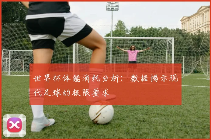 世界杯体能消耗分析：数据揭示现代足球的极限要求