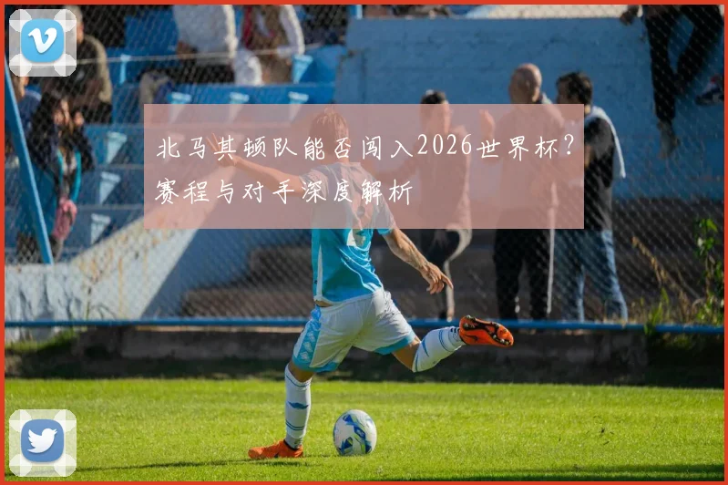 北马其顿队能否闯入2026世界杯?赛程与对手深度解析