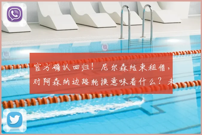 官方确认回归!尼尔森结束租借,对阿森纳边路轮换意味着什么?未来前景分析