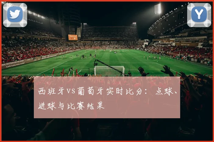 西班牙vs葡萄牙实时比分：点球、进球与比赛结果