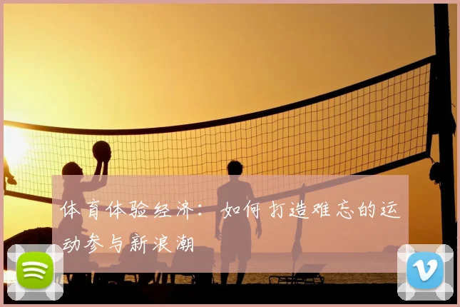 体育体验经济：如何打造难忘的运动参与新浪潮