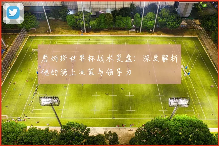 詹姆斯世界杯战术复盘：深度解析他的场上决策与领导力