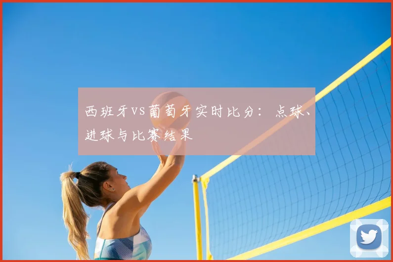 西班牙vs葡萄牙实时比分:点球、进球与比赛结果