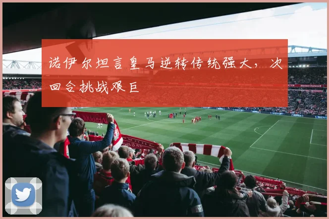 诺伊尔坦言皇马逆转传统强大，次回合挑战艰巨
