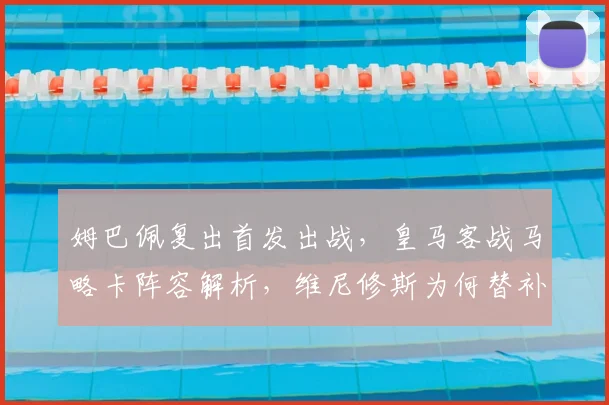 姆巴佩复出首发出战，皇马客战马略卡阵容解析，维尼修斯为何替补待命