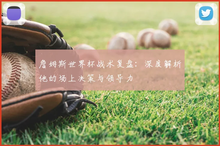 詹姆斯世界杯战术复盘：深度解析他的场上决策与领导力