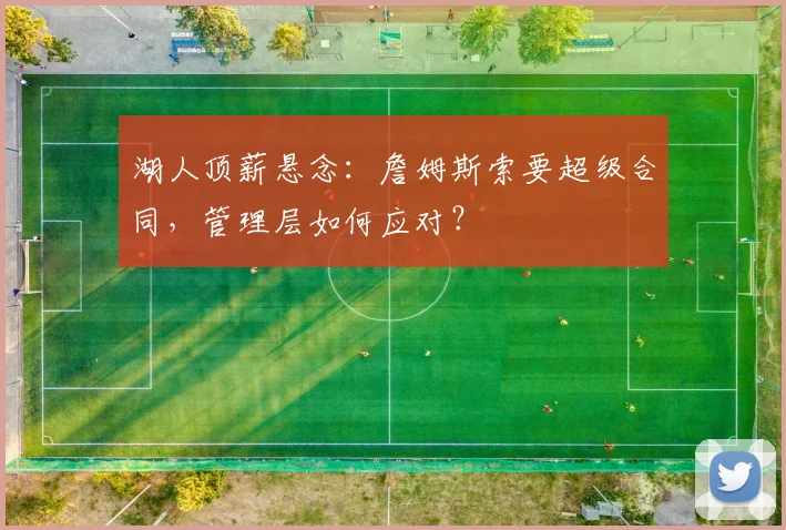 湖人顶薪悬念：詹姆斯索要超级合同，管理层如何应对？