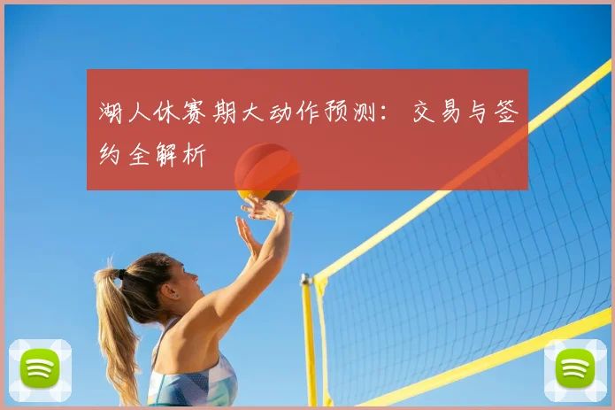湖人休赛期大动作预测:交易与签约全解析