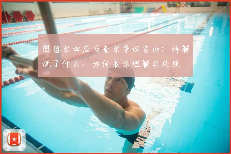 图赫尔回应马奎尔争议言论:详解说了什么,为何表示理解其处境
