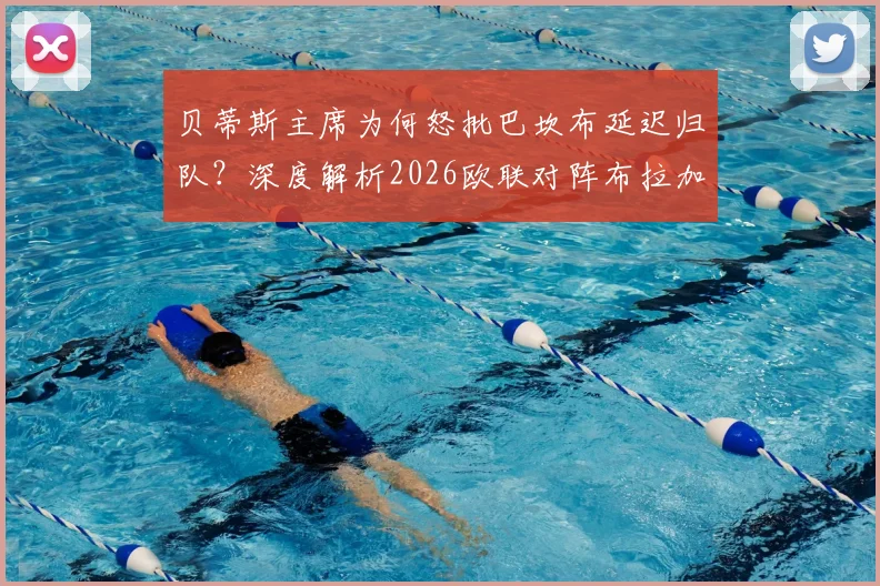 贝蒂斯主席为何怒批巴坎布延迟归队?深度解析2026欧联对阵布拉加前的球队风波与备战影响