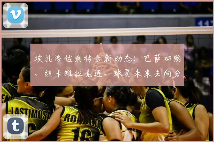 埃扎洛佐利转会新动态：巴萨回购、纽卡维拉竞逐，球员未来去向分析